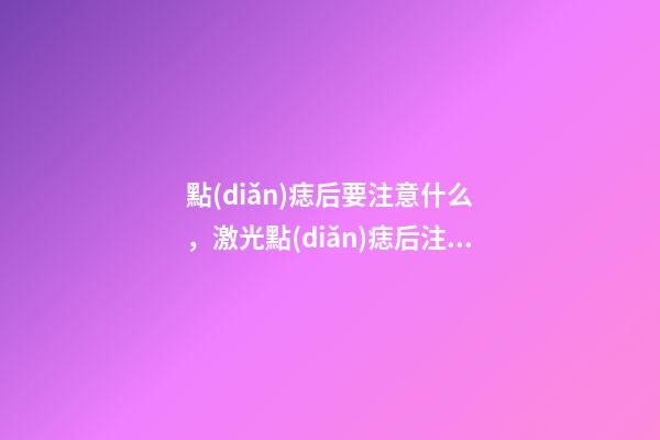 點(diǎn)痣后要注意什么，激光點(diǎn)痣后注意事項(xiàng)